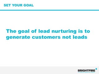 SET YOUR GOAL




 The goal of lead nurturing is to
 generate customers not leads
 