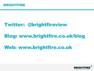 BRIGHTFIRE




Twitter: @brightfireview

Blog: www.brightfire.co.uk/blog

Web: www.brightfire.co.uk
 