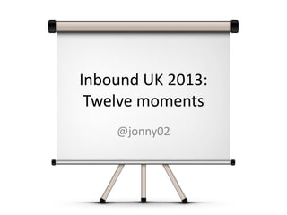 Inbound UK 2013:
Twelve moments
@jonny02

 