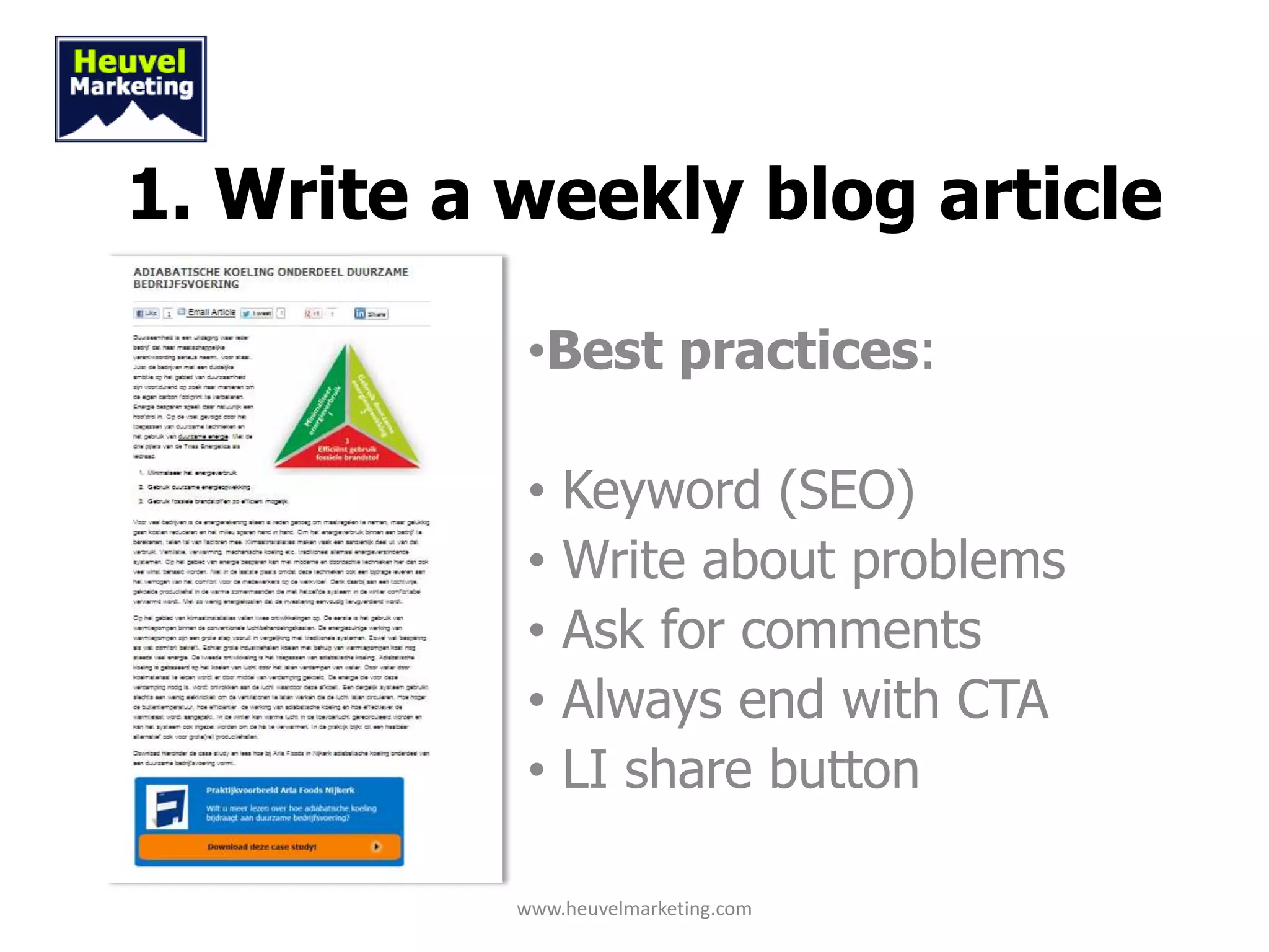 1. Write a weekly blog article

            •Best practices:

            •   Keyword (SEO)
            •   Write about problems
            •   Ask for comments
            •   Always end with CTA
            •   LI share button

           www.heuvelmarketing.com
 
