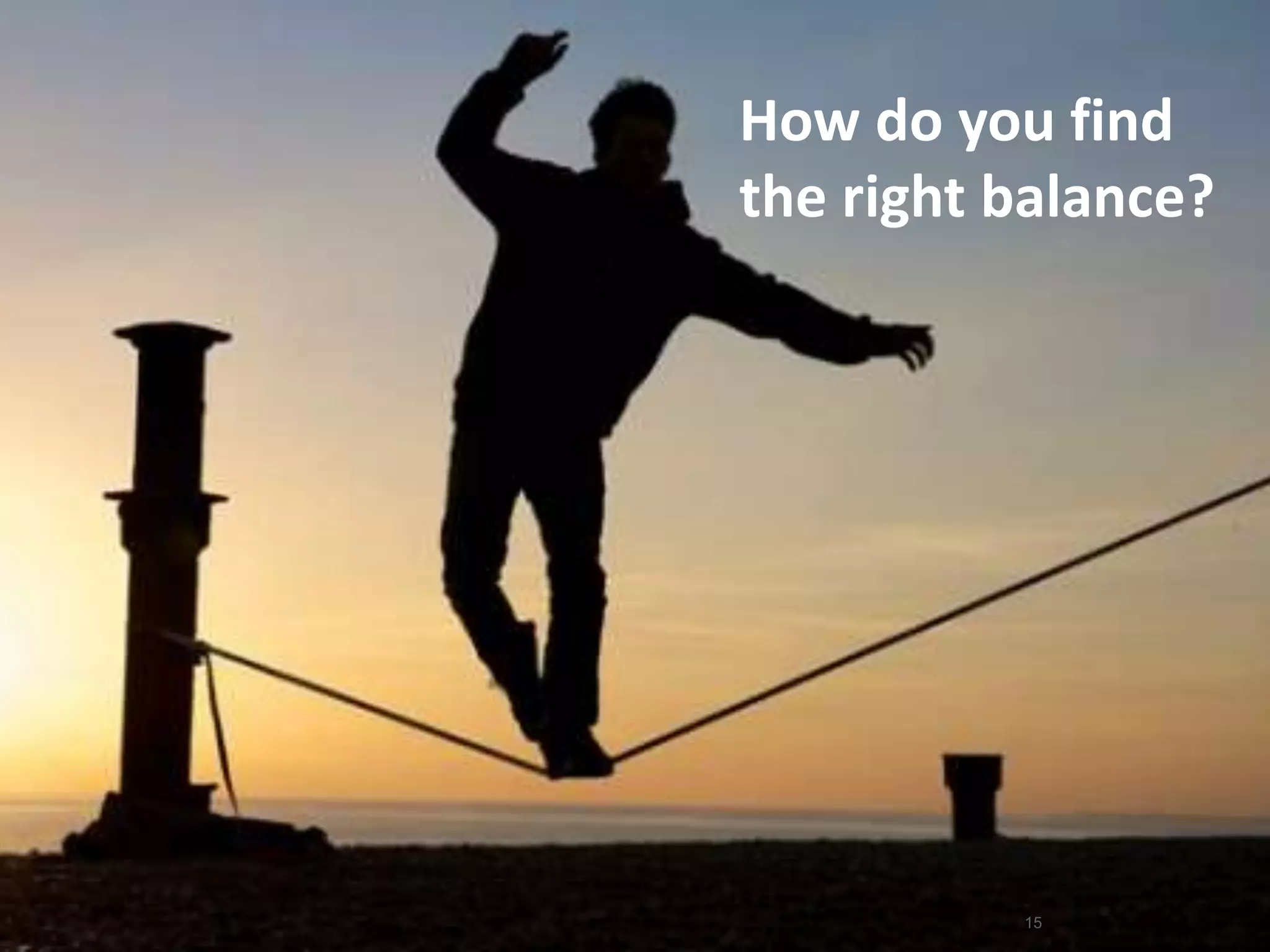 15
How do you find
the right balance?
 