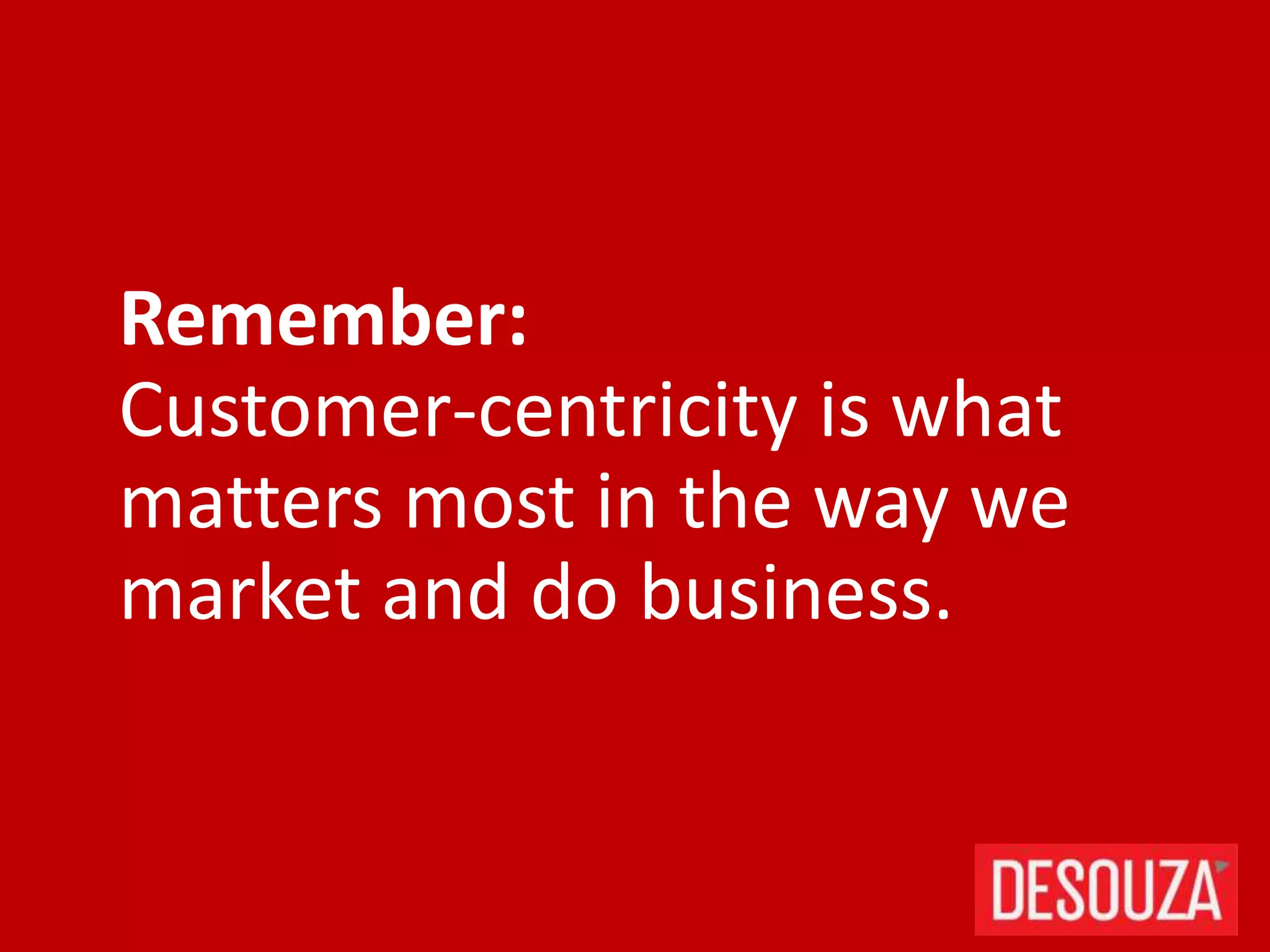 Remember:
Customer-centricity is what
matters most in the way we
market and do business.
 