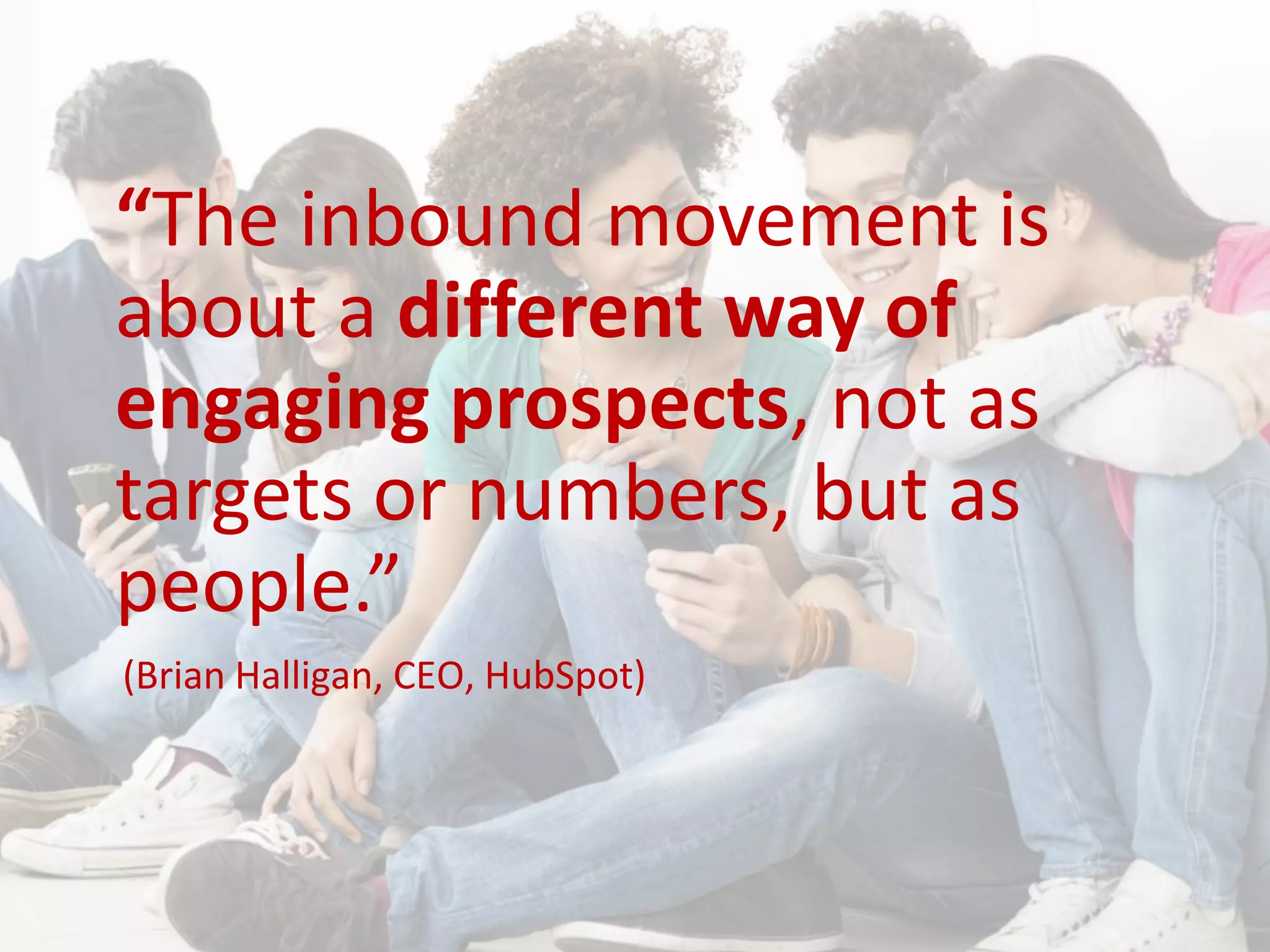 (Brian Halligan, CEO, HubSpot)
“The inbound movement is
about a different way of
engaging prospects, not as
targets or numbers, but as
people.”
 
