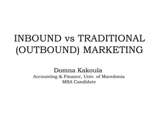 INBOUND vs TRADITIONAL
(OUTBOUND) MARKETING
Domna Kakoula
Accounting & Finance, Univ. of Macedonia
MBA Candidate

 