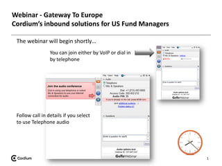 1
Webinar - Gateway To Europe
Cordium’s inbound solutions for US Fund Managers
The webinar will begin shortly…
You can join either by VoIP or dial in
by telephone
Follow call in details if you select
to use Telephone audio
 