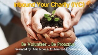 Inbound Your Charity (IYC)
Be Volunteer .. Be Proactive
Presented by: Alaa Noor & Muhammad ELSalamony
 