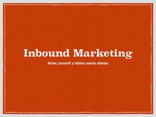 Inbound Marketing
Atraer, convertir y retener nuevos clientes
 