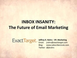INBOX INSANITY: The Future of Email Marketing Jeffrey K. Rohrs - VP, Marketing Email: [email_address] Blog: www.subscribersrule.com Twitter:  @jkrohrs 