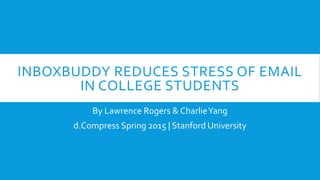 INBOXBUDDY REDUCES STRESS OF EMAIL
IN COLLEGE STUDENTS
By Lawrence Rogers & CharlieYang
d.Compress Spring 2015 | Stanford University
 