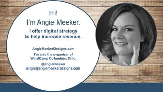 Hi!
I’m Angie Meeker.
I offer digital strategy
to help increase revenue.
AngieMeekerDesigns.com
I’m also the organizer of
WordCamp Columbus, Ohio.
@angiemeeker
angie@angiemeekerdesigns.com
 