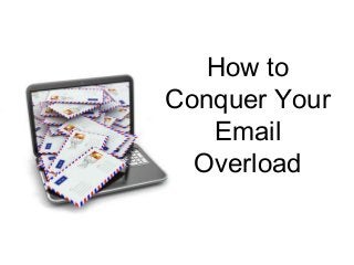 How to
Conquer Your
Email
Overload
 