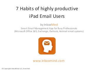 7 Habits of highly productive
iPad Email Users
by InboxMind
Smart Email Management App for Busy Professionals
(Microsoft Office 365, Exchange, Outlook, Hotmail email systems)
www.inboxmind.com
© Copyright InboxMind LLC, New York
 