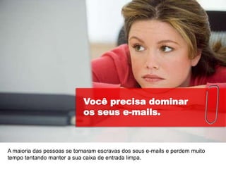 Você precisa dominar
                            os seus e-mails.



A maioria das pessoas se tornaram escravas dos seus e-mails e perdem muito
tempo tentando manter a sua caixa de entrada limpa.
 