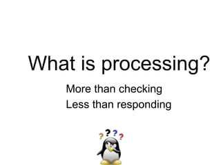 What is processing?
More than checking
Less than responding
 