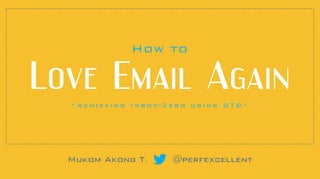 “ A c h i e v i n g I n b o x - Z e r o u s i n g G T D ”
Mukom Akong T. @perfexcellent
How to
Love  Email  Again
 