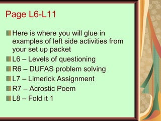 Page L6-L11 Here is where you will glue in examples of left side activities from your set up packet L6 – Levels of questioning R6 – DUFAS problem solving  L7 – Limerick Assignment R7 – Acrostic Poem L8 – Fold it 1 