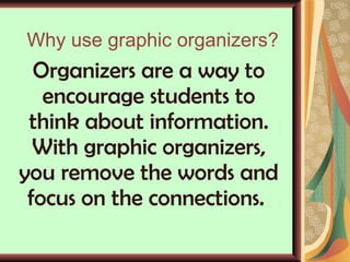 Why use graphic organizers? Organizers are a way to encourage students to think about information. With graphic organizers, you remove the words and focus on the connections.  
