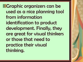Graphic organizers can be used as a nice planning tool from information identification to product development. Finally, they are great for visual thinkers or those that need to practice their visual thinking.  