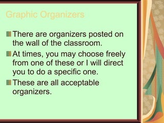 Graphic Organizers There are organizers posted on the wall of the classroom. At times, you may choose freely from one of these or I will direct you to do a specific one. These are all acceptable organizers. 