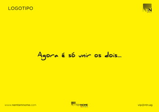 LOGOTIPO




                     Agora é só unir os dois...




www.nemtemnome.com                                vip@ntn.ag
 