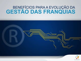 BENEFÍCIOS PARA A EVOLUÇÃO DA
GESTÃO DAS FRANQUIAS
 