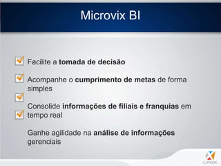 Microvix BI


Facilite a tomada de decisão

Acompanhe o cumprimento de metas de forma
simples

Consolide informações de filiais e franquias em
tempo real

Ganhe agilidade na análise de informações
gerenciais
 