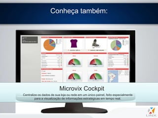Conheça também:




                          Microvix Cockpit
Centralize os dados de sua loja ou rede em um único painel, feito especialmente
         para a visualização de informações estratégicas em tempo real.
 
