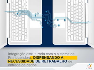 Integração estruturada com o sistema da
Franqueadora, DISPENSANDO A
NECESSIDADE DE RETRABALHO de
entrada de dados
 