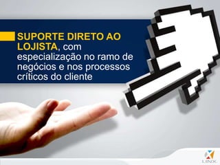 SUPORTE DIRETO AO
LOJISTA, com
especialização no ramo de
negócios e nos processos
críticos do cliente
 