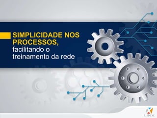 SIMPLICIDADE NOS
PROCESSOS,
facilitando o
treinamento da rede
 