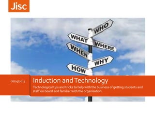 Technological tips and tricks to help with the business of getting students and
staff on board and familiar with the organisation.
06/05/2014 Induction andTechnology
 