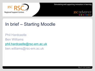 Phil Hardcastle Ben Williams phil.hardcastle@rsc-em.ac.uk ben.williams@rsc-em.ac.uk In brief – Starting Moodle May 31, 2011| slide 1 