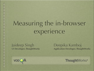 Measuring the in-browser
experience
Jaideep Singh
UI Developer, ThoughtWorks
Deepika Kamboj
Application Developer, ThoughtWorks
 