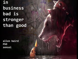 in
business
bad is
stronger
than good
allen baird
PhD
sensei
 
