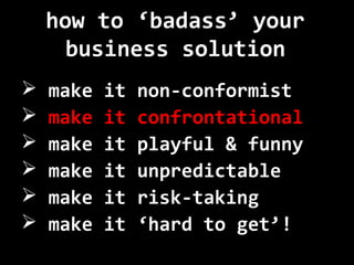 how to ‘badass’ your
business solution
 make it non-conformist
 make it confrontational
 make it playful & funny
 make...