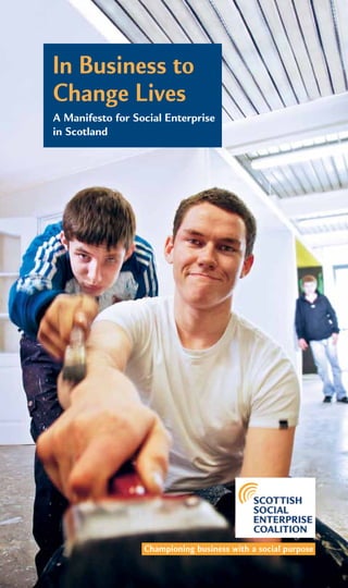 In Business to
Change Lives
A Manifesto for Social Enterprise
in Scotland




                  Championing business with a social purpose
 