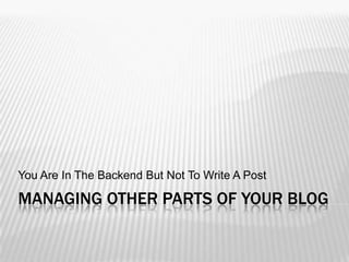 You Are In The Backend But Not To Write A Post

MANAGING OTHER PARTS OF YOUR BLOG
 