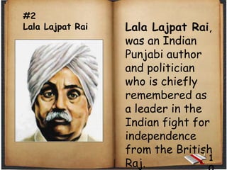 #2
Lala Lajpat Rai Lala Lajpat Rai,
was an Indian
Punjabi author
and politician
who is chiefly
remembered as
a leader in the
Indian fight for
independence
from the British
Raj.
1
 