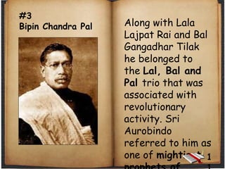 #3
Bipin Chandra Pal Along with Lala
Lajpat Rai and Bal
Gangadhar Tilak
he belonged to
the Lal, Bal and
Pal trio that was
associated with
revolutionary
activity. Sri
Aurobindo
referred to him as
one of mightiest 1
 