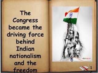 The
Congress
became the
driving force
behind
Indian
nationalism
and the
freedom
1
 