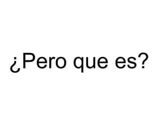 ¿Pero que es?
 