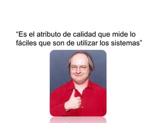 “Es el atributo de calidad que mide lo
fáciles que son de utilizar los sistemas”
 