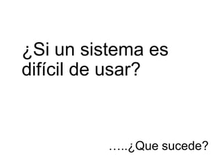¿Si un sistema es
difícil de usar?



          …..¿Que sucede?
 