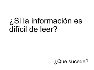 ¿Si la información es
difícil de leer?



          …..¿Que sucede?
 