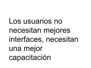 Los usuarios no
necesitan mejores
interfaces, necesitan
una mejor
capacitación
 