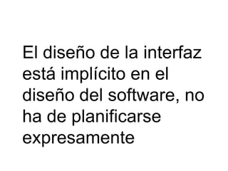 El diseño de la interfaz
está implícito en el
diseño del software, no
ha de planificarse
expresamente
 