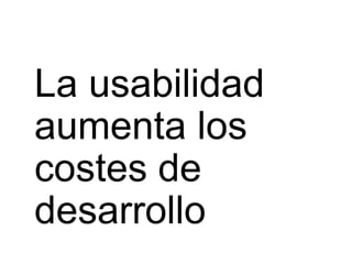 La usabilidad
aumenta los
costes de
desarrollo
 