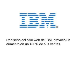 Rediseño del sitio web de IBM, provocó un
aumento en un 400% de sus ventas
 