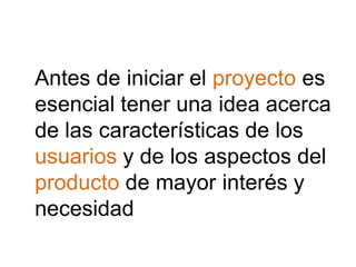 Antes de iniciar el proyecto es
esencial tener una idea acerca
de las características de los
usuarios y de los aspectos del
producto de mayor interés y
necesidad
 