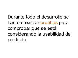 Durante todo el desarrollo se
han de realizar pruebas para
comprobar que se está
considerando la usabilidad del
producto
 